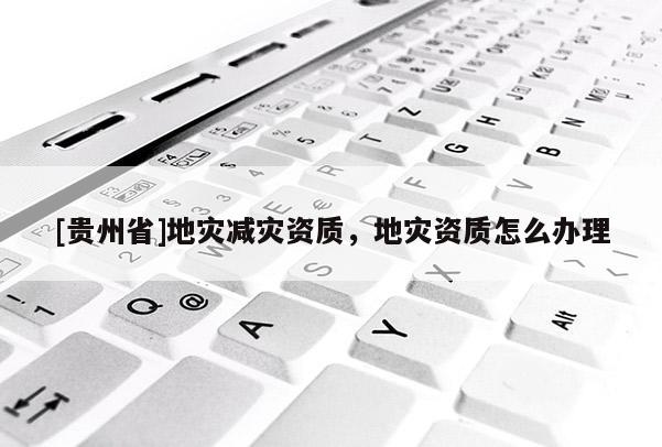 [貴州省]地災減災資質，地災資質怎么辦理