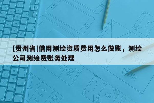[貴州省]借用測繪資質(zhì)費用怎么做賬，測繪公司測繪費賬務(wù)處理