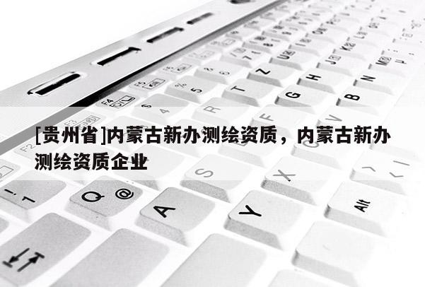 [貴州省]內蒙古新辦測繪資質，內蒙古新辦測繪資質企業