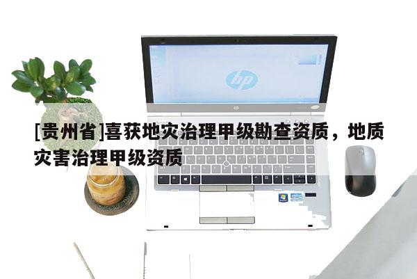[貴州省]喜獲地災治理甲級勘查資質，地質災害治理甲級資質