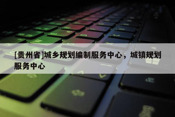 [貴州省]城鄉規劃編制服務中心，城鎮規劃服務中心
