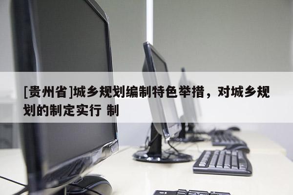 [貴州省]城鄉規劃編制特色舉措，對城鄉規劃的制定實行 制