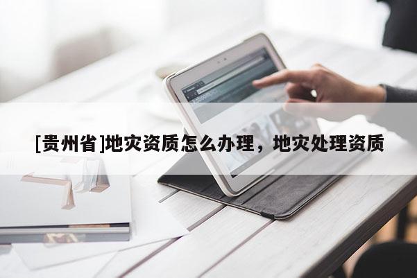 [貴州省]地災資質怎么辦理，地災處理資質