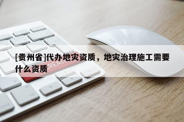 [貴州省]代辦地災(zāi)資質(zhì)，地災(zāi)治理施工需要什么資質(zhì)