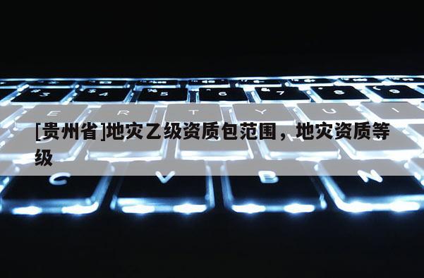 [貴州省]地災乙級資質包范圍，地災資質等級