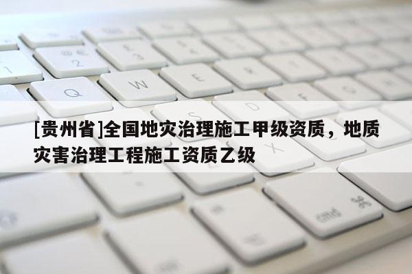 [貴州省]全國地災治理施工甲級資質，地質災害治理工程施工資質乙級