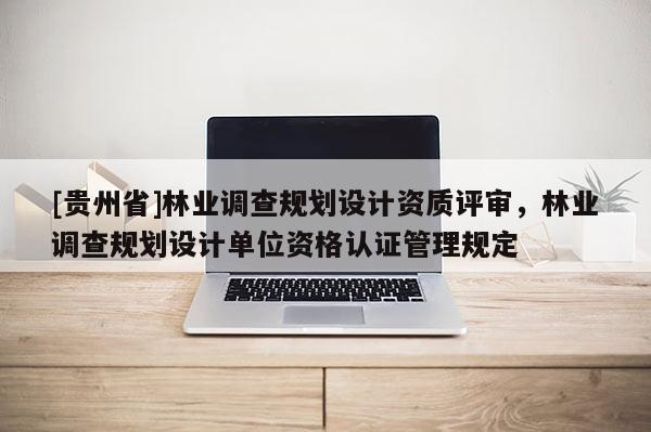 [貴州省]林業調查規劃設計資質評審，林業調查規劃設計單位資格認證管理規定