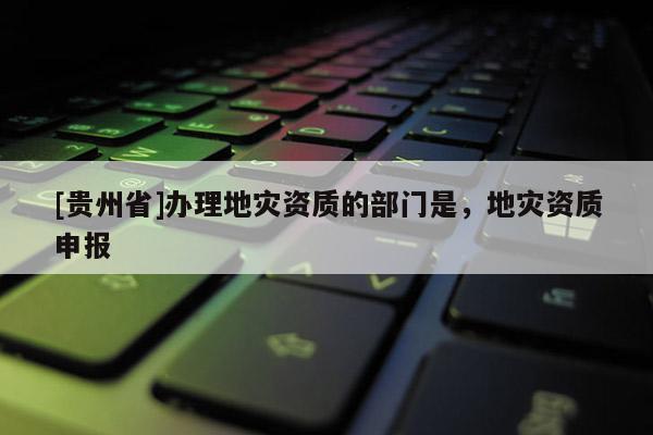 [貴州省]辦理地災資質的部門是，地災資質申報