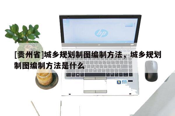 [貴州省]城鄉規劃制圖編制方法，城鄉規劃制圖編制方法是什么