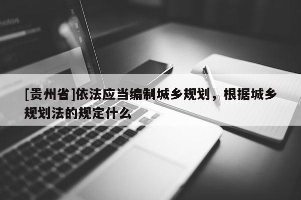 [貴州省]依法應當編制城鄉規劃，根據城鄉規劃法的規定什么