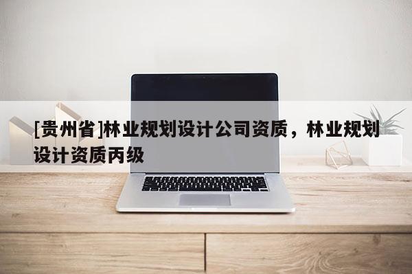 [貴州省]林業規劃設計公司資質，林業規劃設計資質丙級