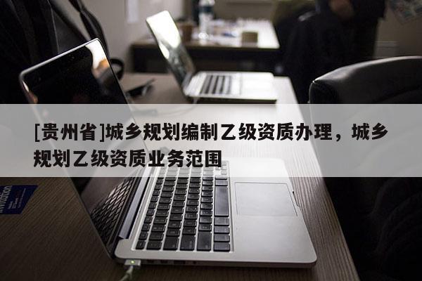 [貴州省]城鄉規劃編制乙級資質辦理，城鄉規劃乙級資質業務范圍