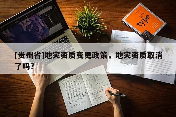 [貴州省]地災資質(zhì)變更政策，地災資質(zhì)取消了嗎?