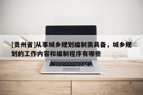 [貴州省]從事城鄉規劃編制需具備，城鄉規劃的工作內容和編制程序有哪些