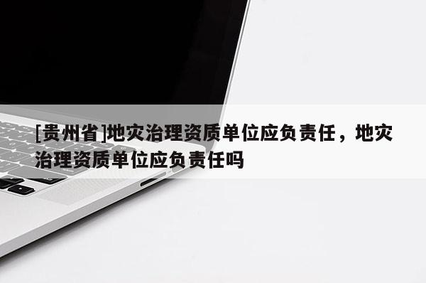 [貴州省]地災(zāi)治理資質(zhì)單位應(yīng)負(fù)責(zé)任，地災(zāi)治理資質(zhì)單位應(yīng)負(fù)責(zé)任嗎