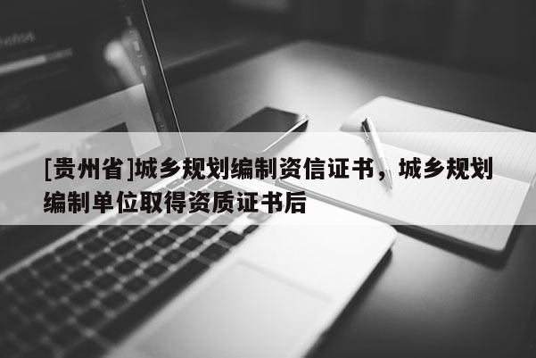[貴州省]城鄉(xiāng)規(guī)劃編制資信證書，城鄉(xiāng)規(guī)劃編制單位取得資質(zhì)證書后