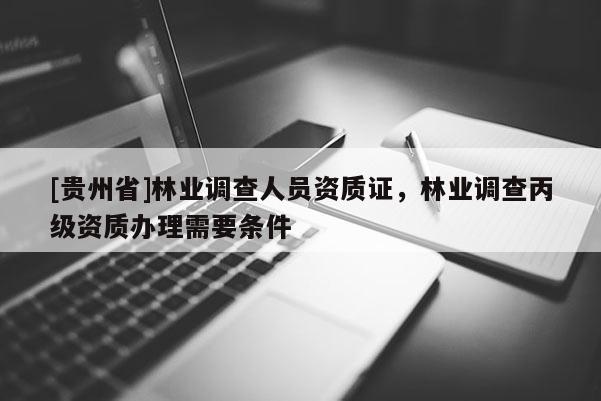 [貴州省]林業(yè)調(diào)查人員資質(zhì)證，林業(yè)調(diào)查丙級(jí)資質(zhì)辦理需要條件
