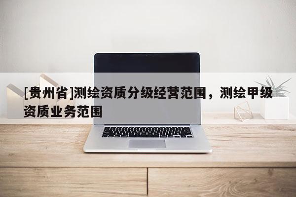 [貴州省]測繪資質分級經營范圍，測繪甲級資質業務范圍