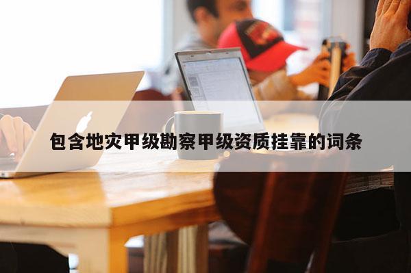 包含地災甲級勘察甲級資質掛靠的詞條