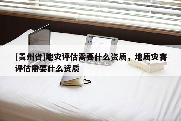 [貴州省]地災評估需要什么資質，地質災害評估需要什么資質