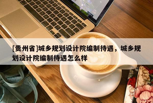 [貴州省]城鄉規劃設計院編制待遇，城鄉規劃設計院編制待遇怎么樣