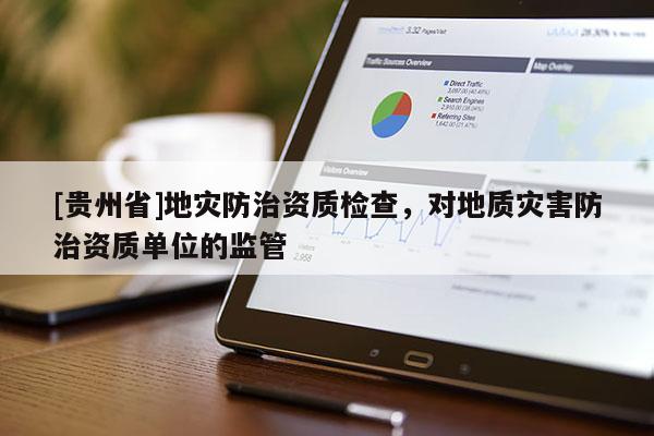 [貴州省]地災防治資質檢查，對地質災害防治資質單位的監管