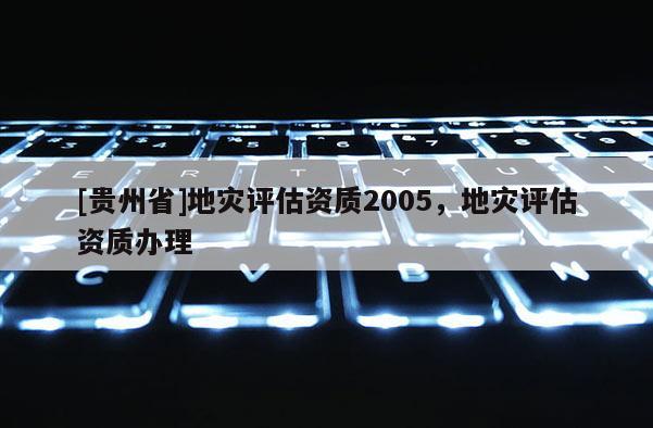 [貴州省]地災評估資質2005，地災評估資質辦理