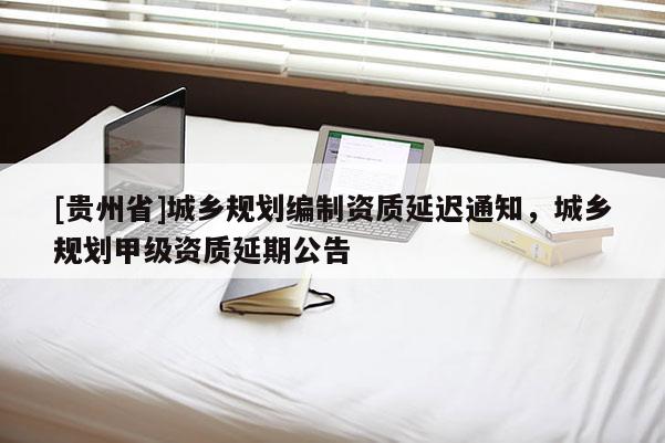 [貴州省]城鄉規劃編制資質延遲通知，城鄉規劃甲級資質延期公告