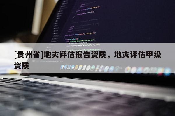 [貴州省]地災評估報告資質，地災評估甲級資質