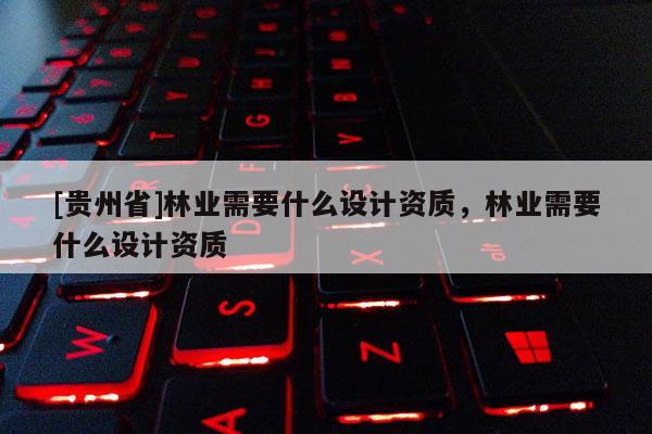 [貴州省]林業需要什么設計資質，林業需要什么設計資質