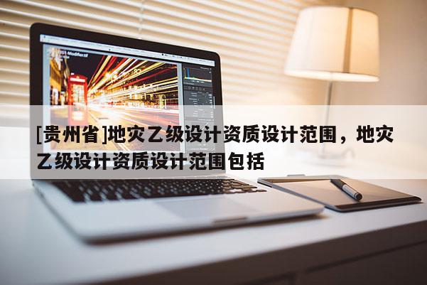[貴州省]地災乙級設計資質設計范圍，地災乙級設計資質設計范圍包括