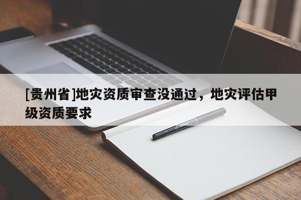 [貴州省]地災(zāi)資質(zhì)審查沒(méi)通過(guò)，地災(zāi)評(píng)估甲級(jí)資質(zhì)要求