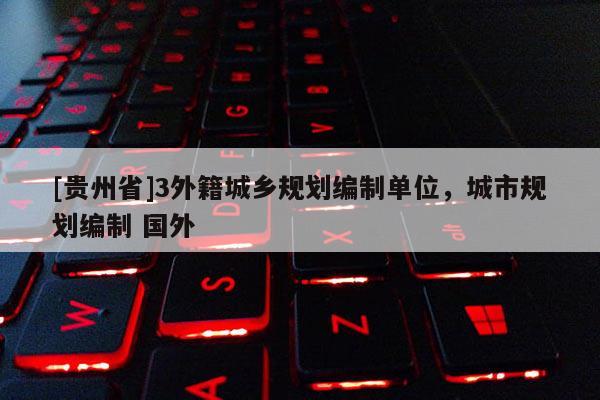 [貴州省]3外籍城鄉規劃編制單位，城市規劃編制 國外