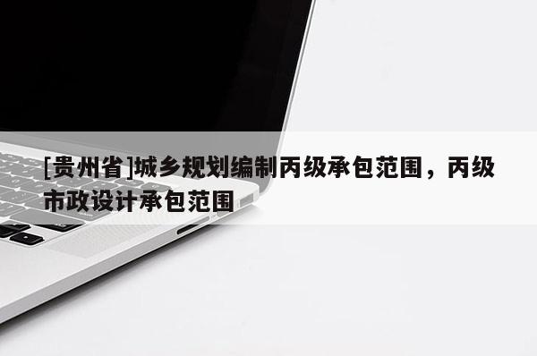 [貴州省]城鄉(xiāng)規(guī)劃編制丙級(jí)承包范圍，丙級(jí)市政設(shè)計(jì)承包范圍