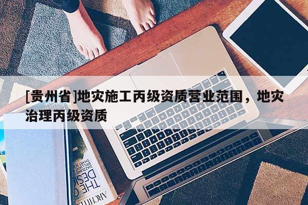 [貴州省]地災施工丙級資質營業范圍，地災治理丙級資質