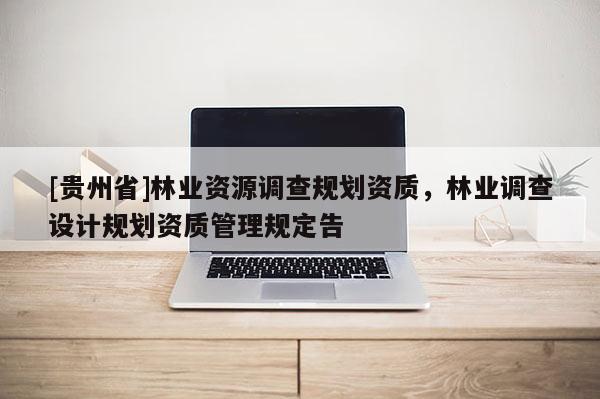[貴州省]林業(yè)資源調(diào)查規(guī)劃資質(zhì)，林業(yè)調(diào)查設(shè)計(jì)規(guī)劃資質(zhì)管理規(guī)定告