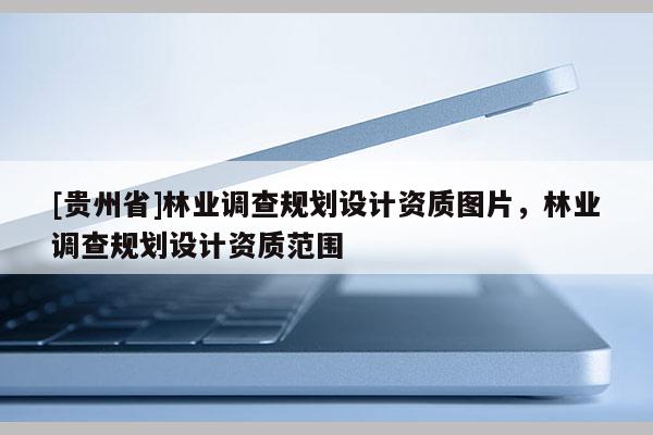 [貴州省]林業調查規劃設計資質圖片，林業調查規劃設計資質范圍
