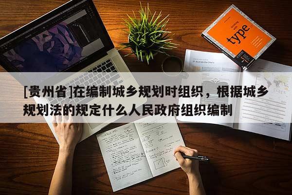[貴州省]在編制城鄉規劃時組織，根據城鄉規劃法的規定什么人民政府組織編制