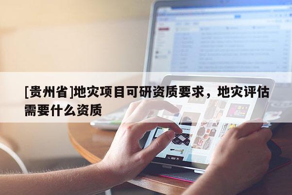 [貴州省]地災項目可研資質要求，地災評估需要什么資質