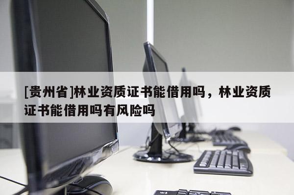 [貴州省]林業(yè)資質證書能借用嗎，林業(yè)資質證書能借用嗎有風險嗎