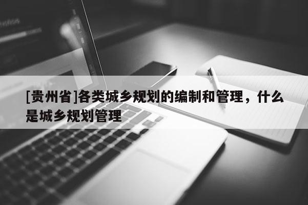 [貴州省]各類城鄉(xiāng)規(guī)劃的編制和管理，什么是城鄉(xiāng)規(guī)劃管理