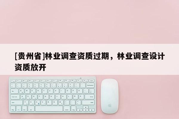 [貴州省]林業(yè)調(diào)查資質(zhì)過期，林業(yè)調(diào)查設計資質(zhì)放開