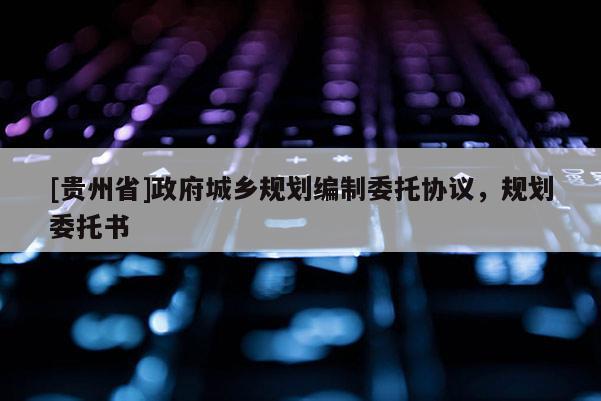 [貴州省]政府城鄉(xiāng)規(guī)劃編制委托協(xié)議，規(guī)劃委托書