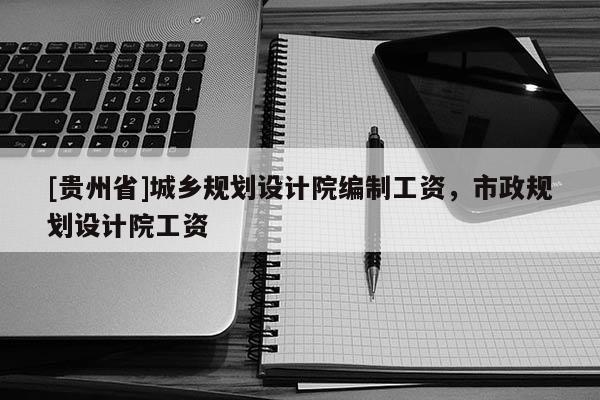 [貴州省]城鄉規劃設計院編制工資，市政規劃設計院工資