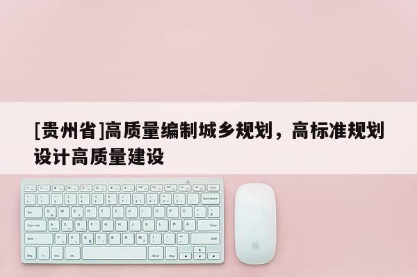 [貴州省]高質量編制城鄉規劃，高標準規劃設計高質量建設