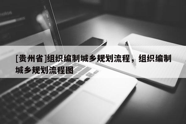 [貴州省]組織編制城鄉規劃流程，組織編制城鄉規劃流程圖