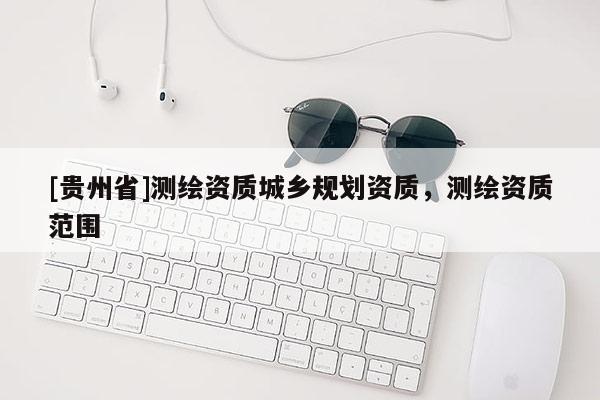 [貴州省]測繪資質城鄉規劃資質，測繪資質范圍