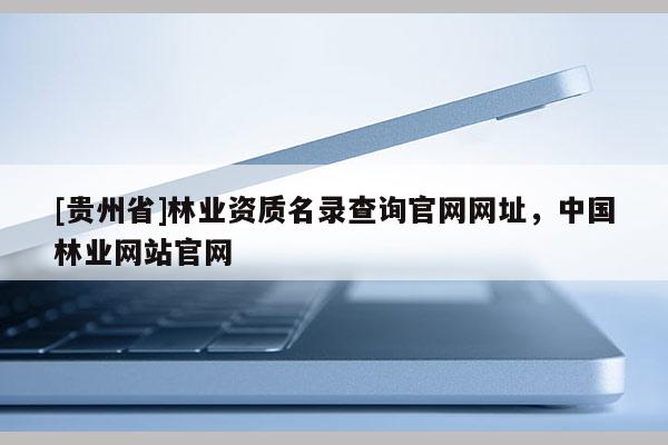 [貴州省]林業資質名錄查詢官網網址，中國林業網站官網
