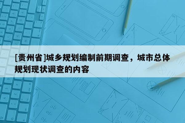 [貴州省]城鄉規劃編制前期調查，城市總體規劃現狀調查的內容