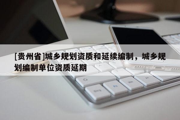 [貴州省]城鄉規劃資質和延續編制，城鄉規劃編制單位資質延期